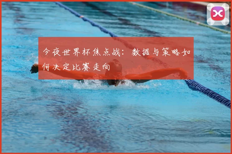 今夜世界杯焦点战：数据与策略如何决定比赛走向