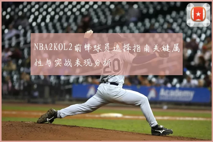 NBA2KOL2前锋球员选择指南关键属性与实战表现分析