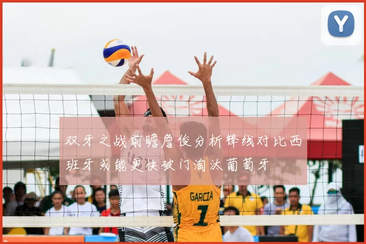 双牙之战前瞻詹俊分析锋线对比西班牙或能更快破门淘汰葡萄牙