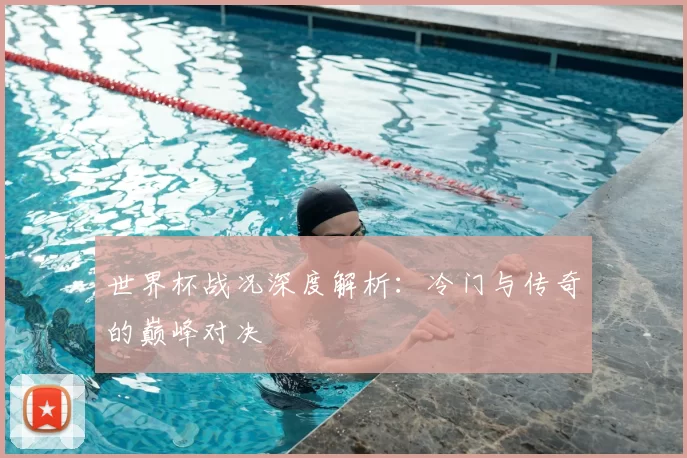 世界杯战况深度解析：冷门与传奇的巅峰对决