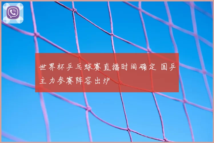 世界杯乒乓球赛直播时间确定 国乒主力参赛阵容出炉