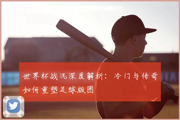 世界杯战况深度解析：冷门与传奇如何重塑足球版图