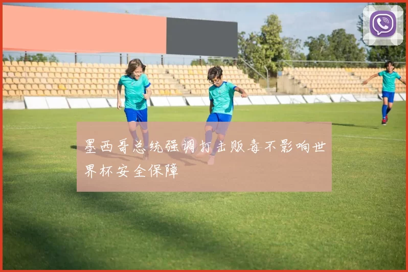 墨西哥总统强调打击贩毒不影响世界杯安全保障