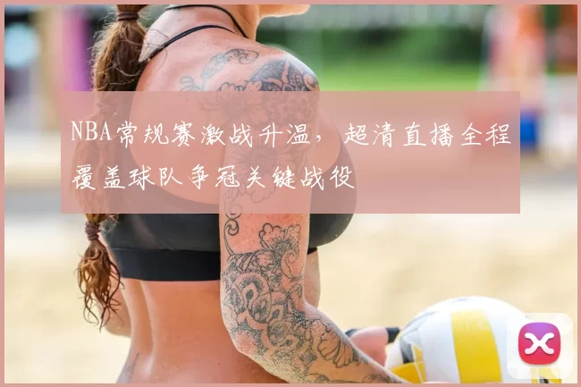 NBA常规赛激战升温，超清直播全程覆盖球队争冠关键战役