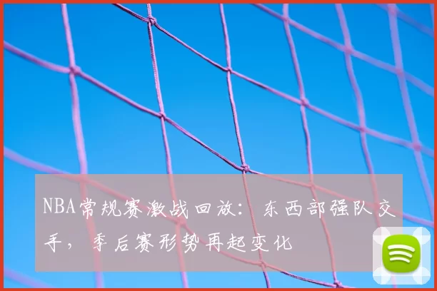 NBA常规赛激战回放:东西部强队交手,季后赛形势再起变化