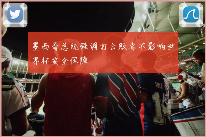 墨西哥总统强调打击贩毒不影响世界杯安全保障