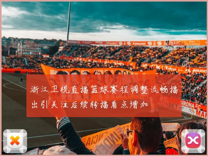 浙江卫视直播篮球赛程调整流畅播出引关注后续转播看点增加