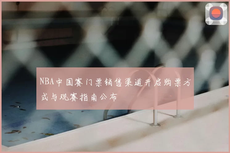 NBA中国赛门票销售渠道开启购票方式与观赛指南公布