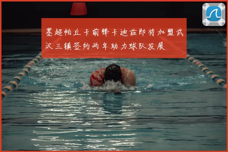 墨超帕丘卡前锋卡迪兹即将加盟武汉三镇签约两年助力球队发展