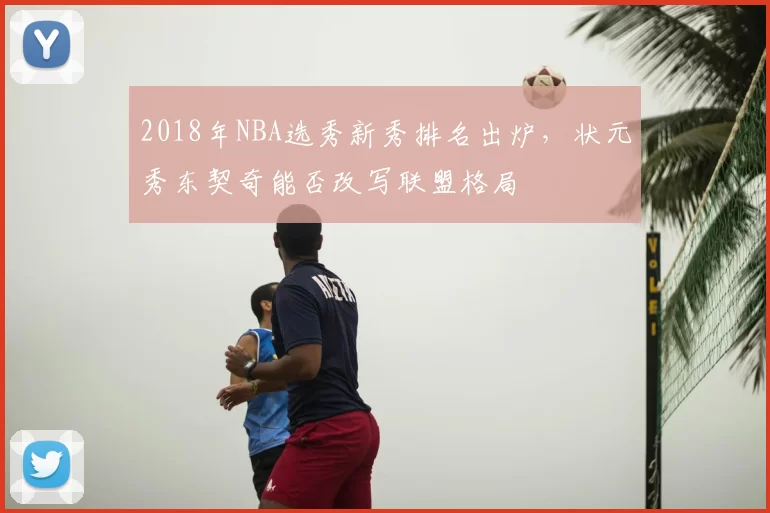 2018年NBA选秀新秀排名出炉，状元秀东契奇能否改写联盟格局