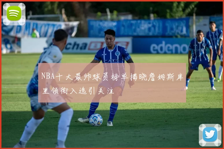NBA十大最帅球员榜单揭晓詹姆斯库里领衔入选引关注