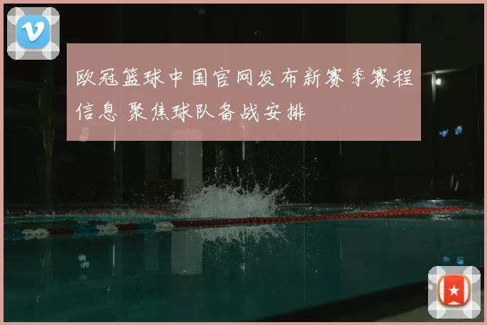 欧冠篮球中国官网发布新赛季赛程信息 聚焦球队备战安排