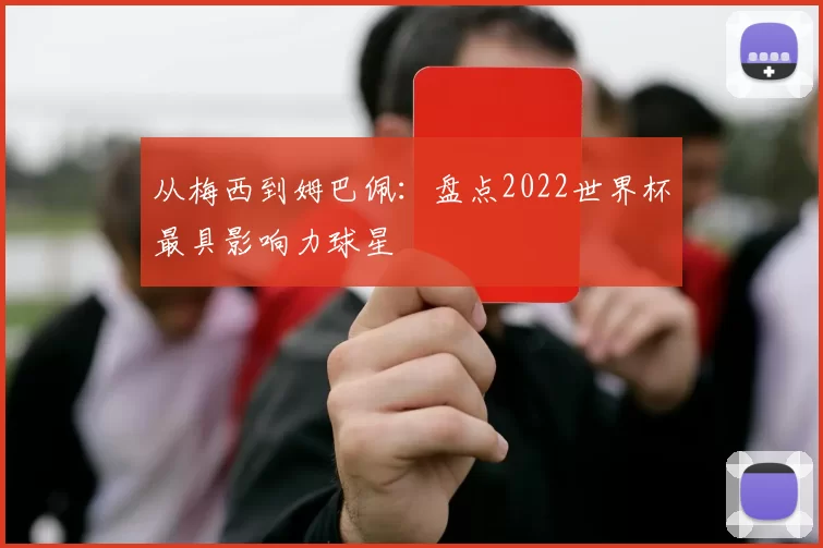 从梅西到姆巴佩:盘点2022世界杯最具影响力球星