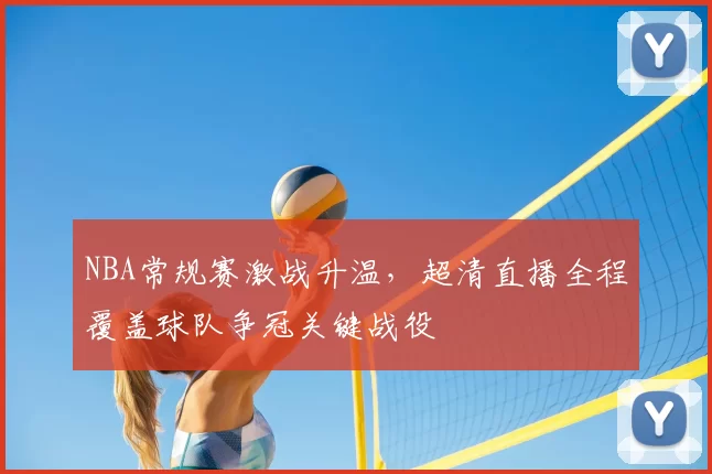 NBA常规赛激战升温，超清直播全程覆盖球队争冠关键战役