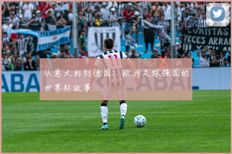 从意大利到德国：欧洲足球强国的世界杯故事