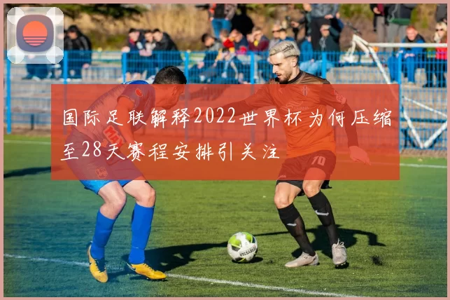 国际足联解释2022世界杯为何压缩至28天赛程安排引关注