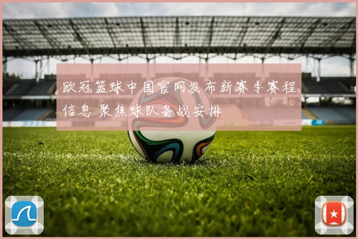 欧冠篮球中国官网发布新赛季赛程信息 聚焦球队备战安排
