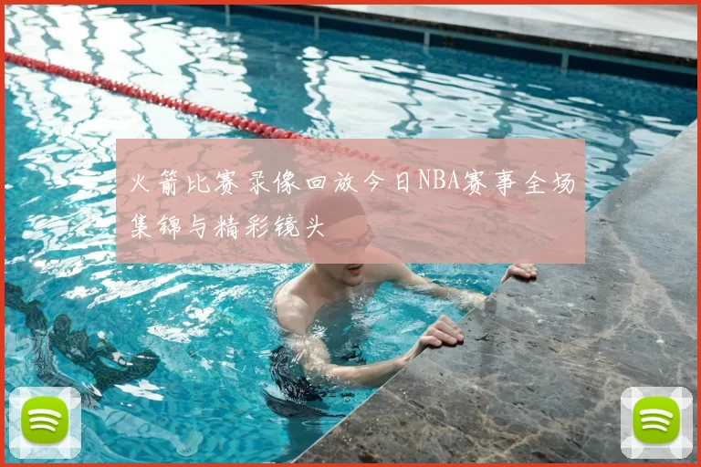 火箭比赛录像回放今日NBA赛事全场集锦与精彩镜头