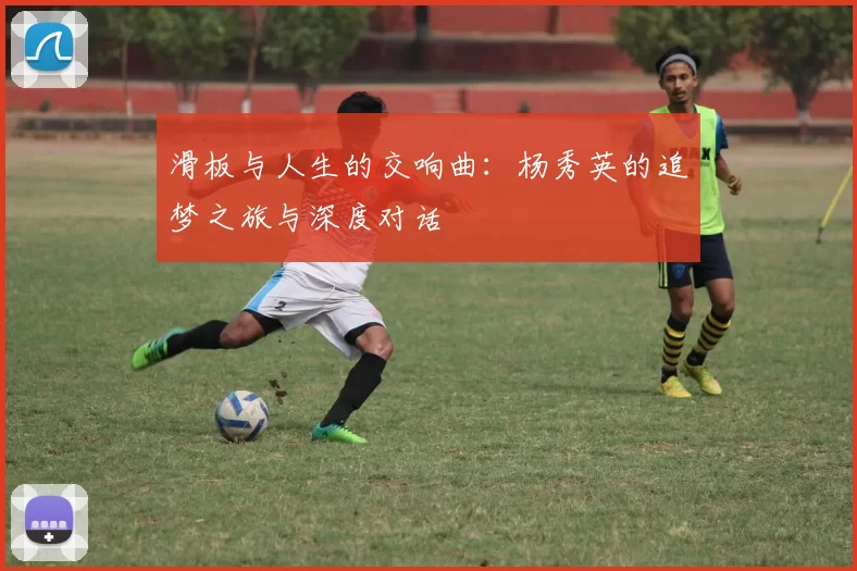 滑板与人生的交响曲：杨秀英的追梦之旅与深度对话