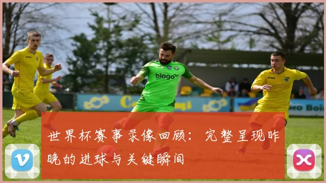 世界杯赛事录像回顾：完整呈现昨晚的进球与关键瞬间