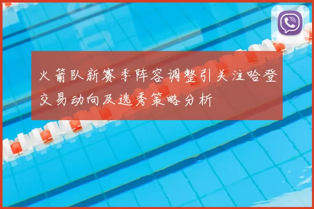 火箭队新赛季阵容调整引关注哈登交易动向及选秀策略分析