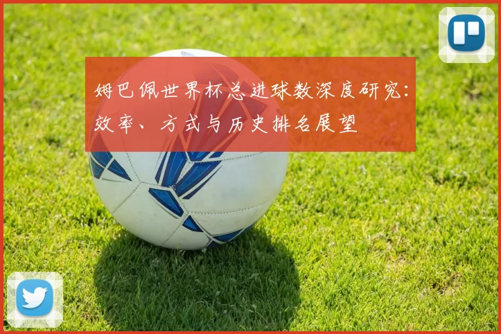 姆巴佩世界杯总进球数深度研究:效率、方式与历史排名展望