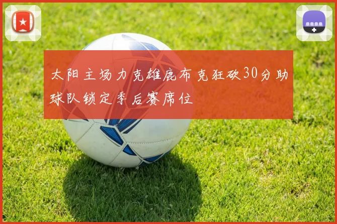 太阳主场力克雄鹿布克狂砍30分助球队锁定季后赛席位
