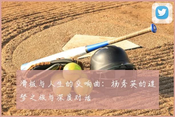滑板与人生的交响曲：杨秀英的追梦之旅与深度对话
