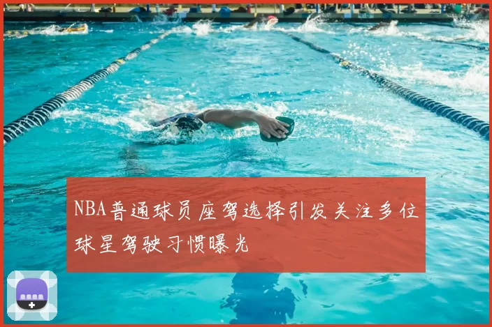 NBA普通球员座驾选择引发关注多位球星驾驶习惯曝光
