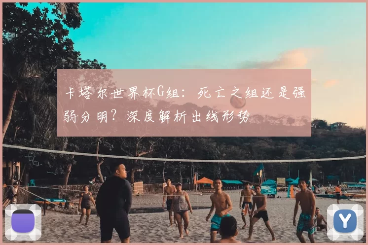 卡塔尔世界杯G组：死亡之组还是强弱分明？深度解析出线形势