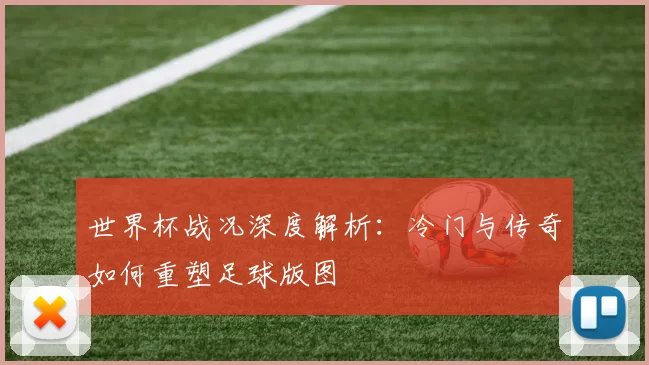 世界杯战况深度解析：冷门与传奇如何重塑足球版图