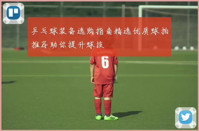 乒乓球装备选购指南精选优质球拍推荐助你提升球技