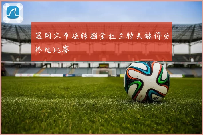 篮网末节逆转掘金杜兰特关键得分终结比赛