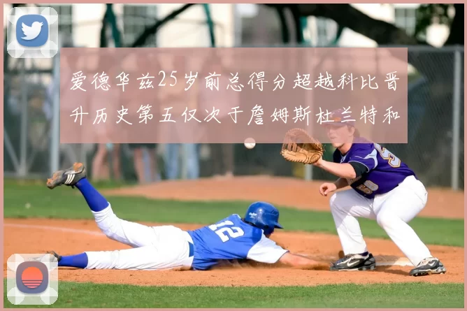 爱德华兹25岁前总得分超越科比晋升历史第五仅次于詹姆斯杜兰特和东契奇
