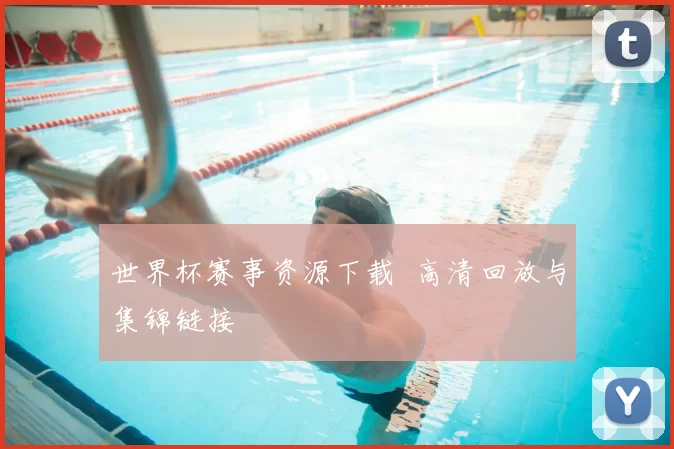 世界杯赛事资源下载 高清回放与集锦链接