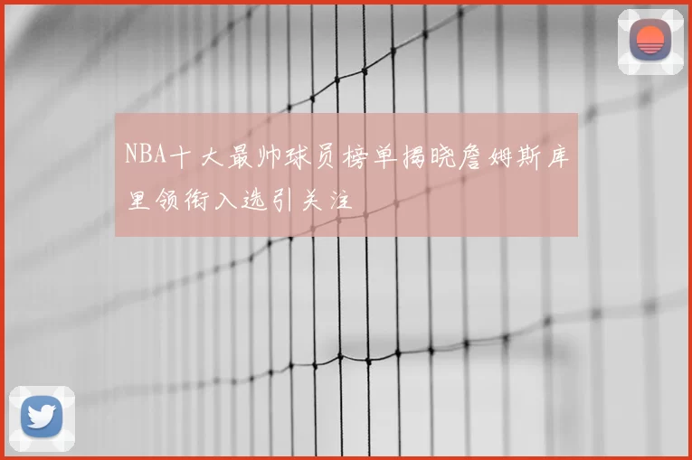 NBA十大最帅球员榜单揭晓詹姆斯库里领衔入选引关注