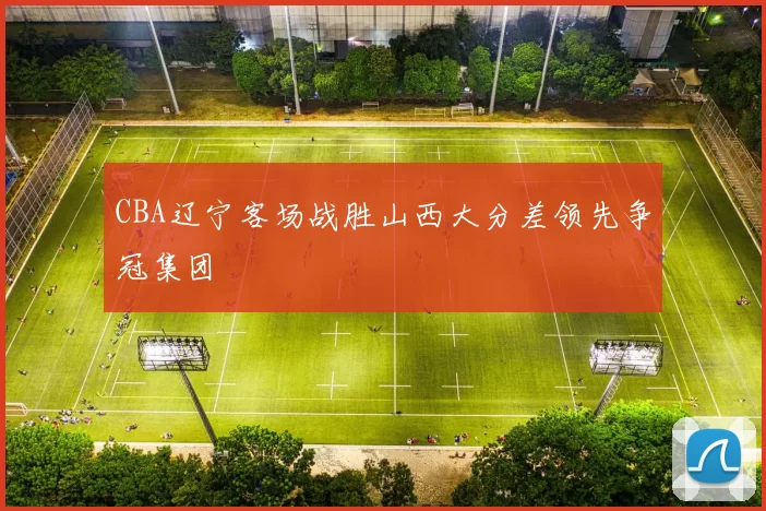 CBA辽宁客场战胜山西大分差领先争冠集团
