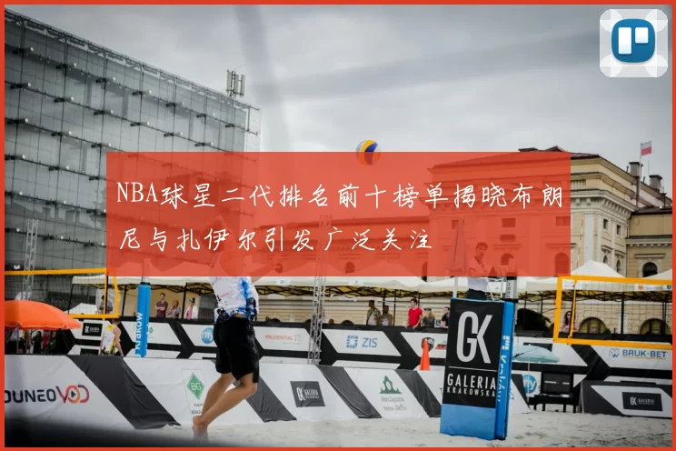NBA球星二代排名前十榜单揭晓布朗尼与扎伊尔引发广泛关注