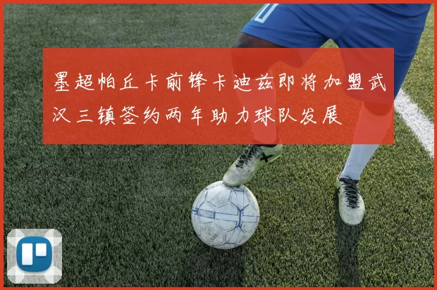 墨超帕丘卡前锋卡迪兹即将加盟武汉三镇签约两年助力球队发展