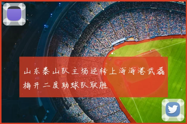 山东泰山队主场逆转上海海港武磊梅开二度助球队取胜