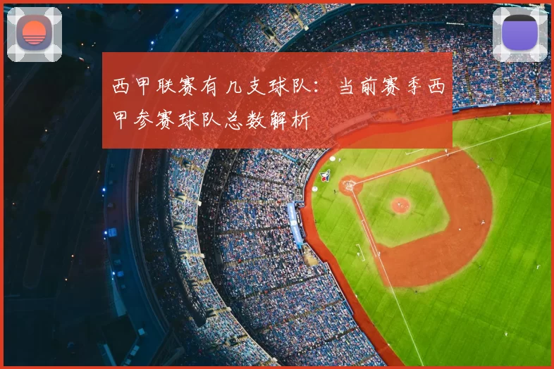 西甲联赛有几支球队：当前赛季西甲参赛球队总数解析