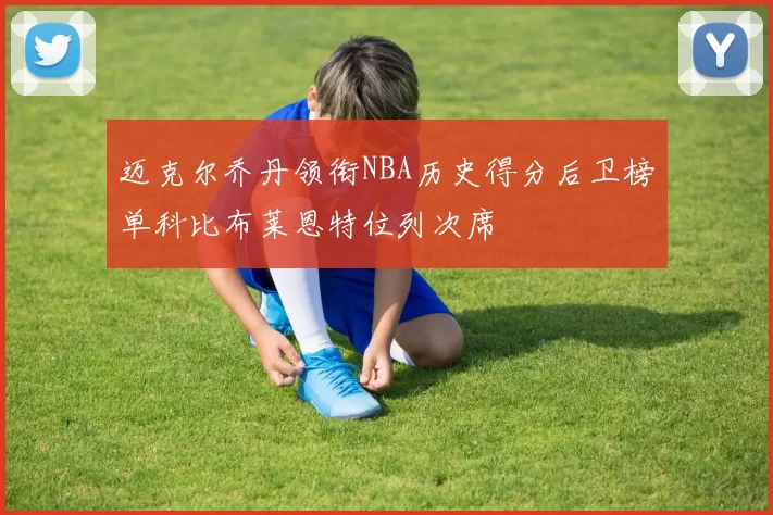 迈克尔乔丹领衔NBA历史得分后卫榜单科比布莱恩特位列次席