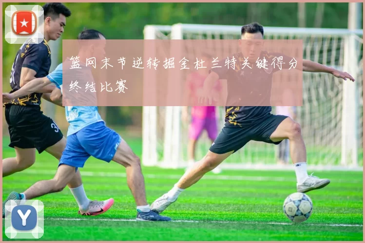 篮网末节逆转掘金杜兰特关键得分终结比赛