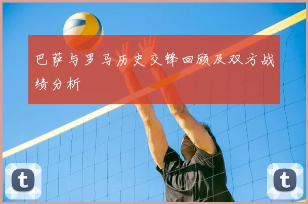 巴萨与罗马历史交锋回顾及双方战绩分析