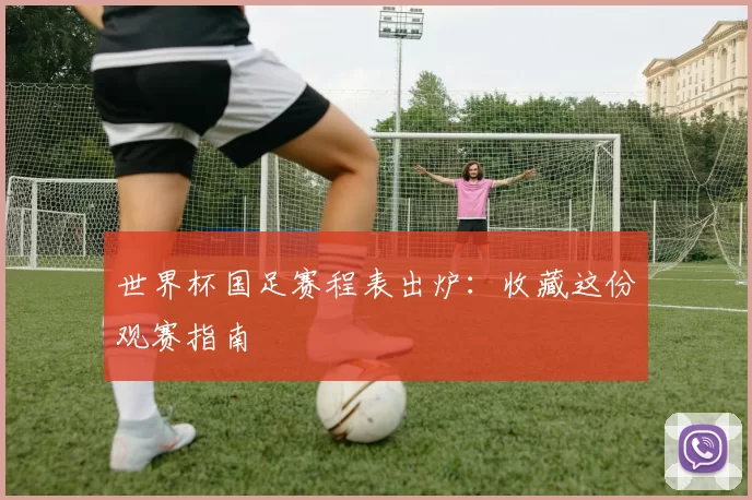 世界杯国足赛程表出炉:收藏这份观赛指南