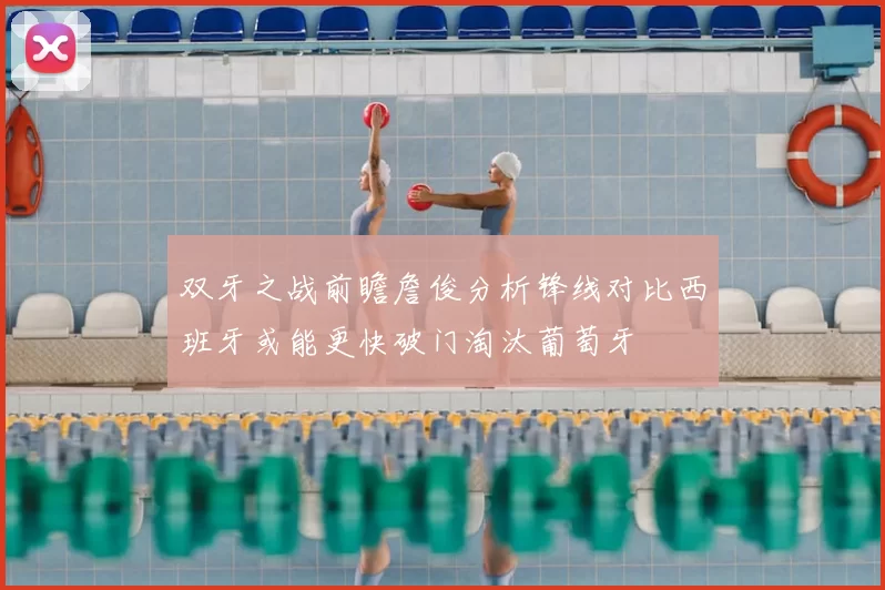 双牙之战前瞻詹俊分析锋线对比西班牙或能更快破门淘汰葡萄牙
