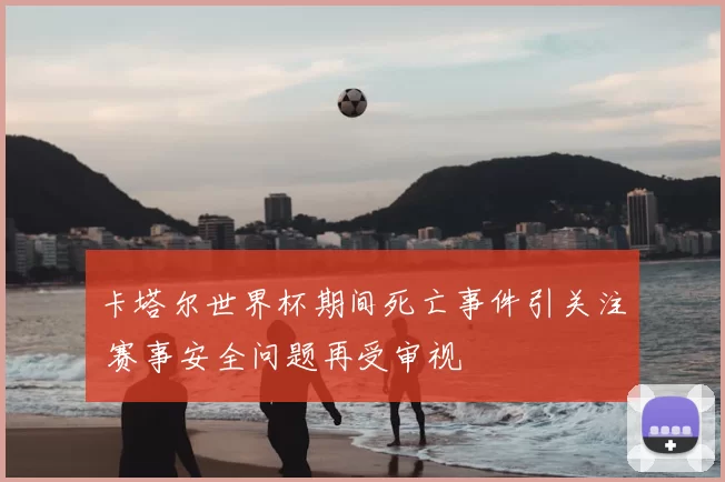 卡塔尔世界杯期间死亡事件引关注 赛事安全问题再受审视
