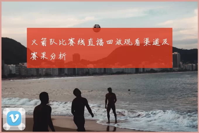火箭队比赛线直播回放观看渠道及赛果分析