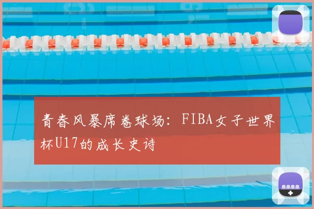 青春风暴席卷球场：FIBA女子世界杯U17的成长史诗