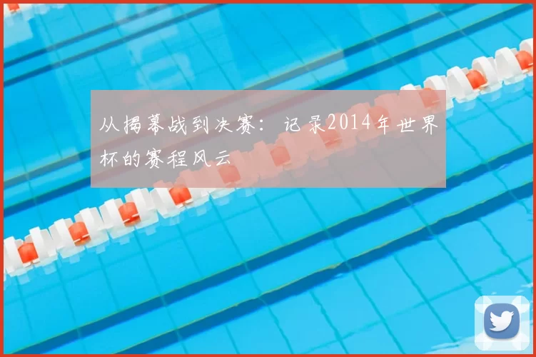 从揭幕战到决赛:记录2014年世界杯的赛程风云